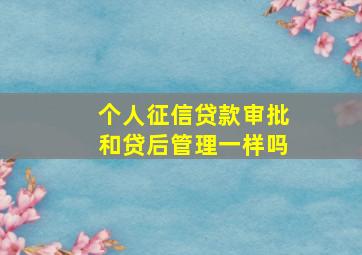 个人征信贷款审批和贷后管理一样吗