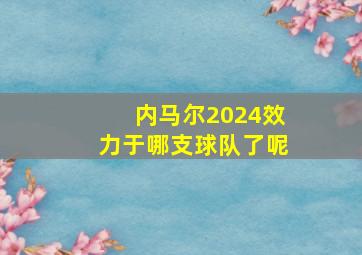 内马尔2024效力于哪支球队了呢