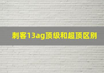 刺客13ag顶级和超顶区别