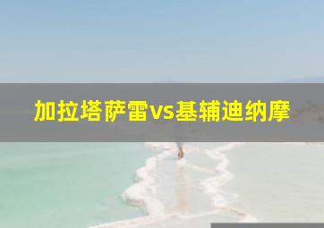 加拉塔萨雷vs基辅迪纳摩