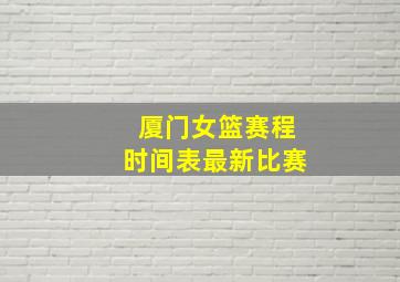 厦门女篮赛程时间表最新比赛