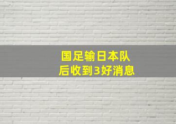 国足输日本队后收到3好消息