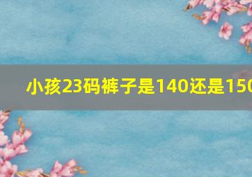 小孩23码裤子是140还是150