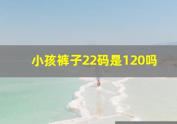 小孩裤子22码是120吗