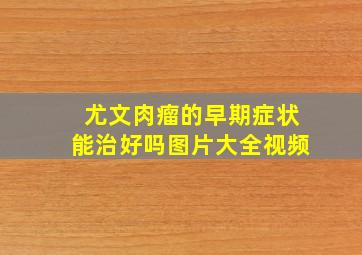 尤文肉瘤的早期症状能治好吗图片大全视频