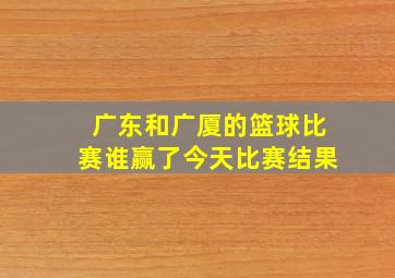 广东和广厦的篮球比赛谁赢了今天比赛结果