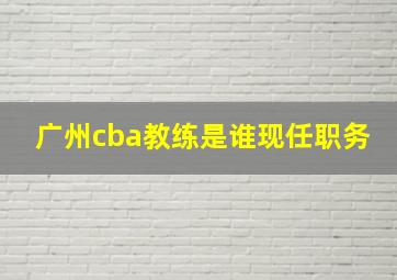 广州cba教练是谁现任职务