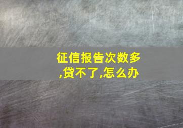 征信报告次数多,贷不了,怎么办