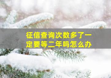 征信查询次数多了一定要等二年吗怎么办