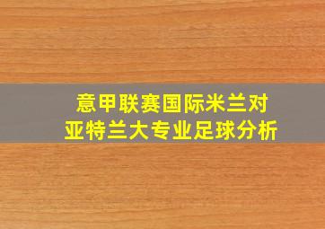 意甲联赛国际米兰对亚特兰大专业足球分析