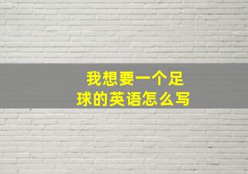 我想要一个足球的英语怎么写