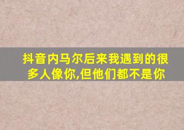 抖音内马尔后来我遇到的很多人像你,但他们都不是你