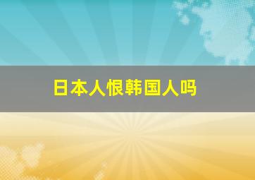 日本人恨韩国人吗