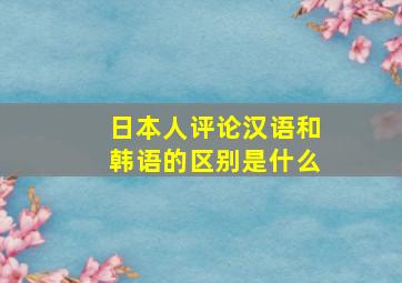 日本人评论汉语和韩语的区别是什么