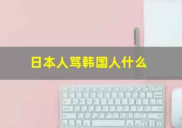 日本人骂韩国人什么