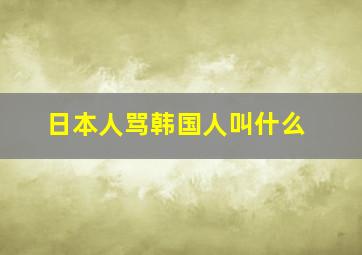 日本人骂韩国人叫什么