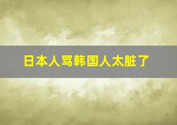 日本人骂韩国人太脏了