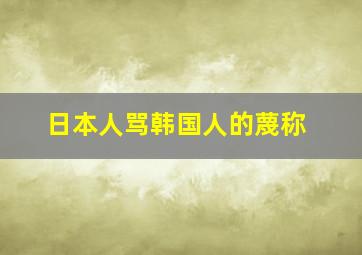 日本人骂韩国人的蔑称