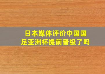 日本媒体评价中国国足亚洲杯提前晋级了吗