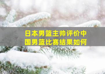 日本男篮主帅评价中国男篮比赛结果如何