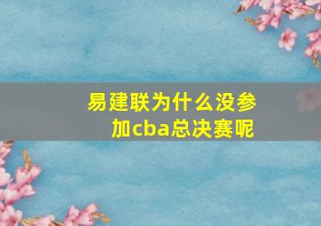 易建联为什么没参加cba总决赛呢