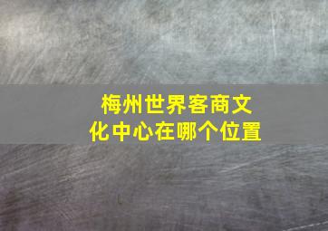 梅州世界客商文化中心在哪个位置