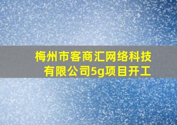 梅州市客商汇网络科技有限公司5g项目开工