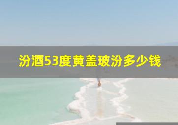 汾酒53度黄盖玻汾多少钱