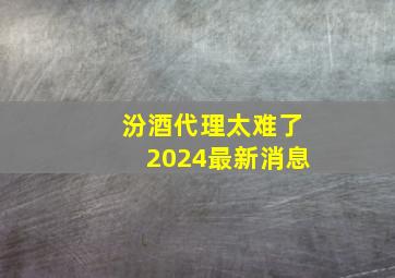 汾酒代理太难了2024最新消息