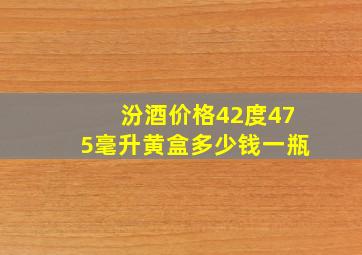 汾酒价格42度475毫升黄盒多少钱一瓶