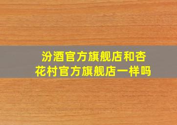 汾酒官方旗舰店和杏花村官方旗舰店一样吗