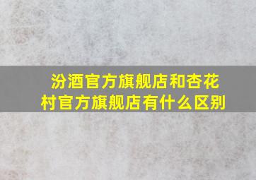 汾酒官方旗舰店和杏花村官方旗舰店有什么区别