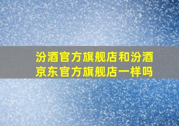 汾酒官方旗舰店和汾酒京东官方旗舰店一样吗