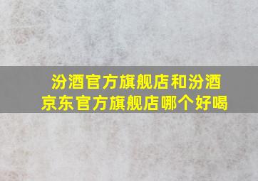 汾酒官方旗舰店和汾酒京东官方旗舰店哪个好喝