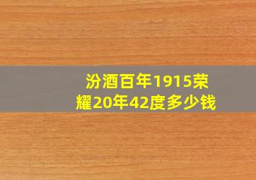 汾酒百年1915荣耀20年42度多少钱