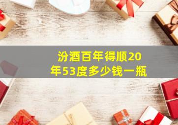 汾酒百年得顺20年53度多少钱一瓶