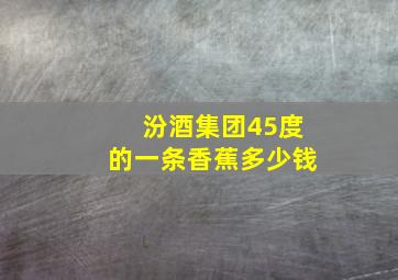 汾酒集团45度的一条香蕉多少钱