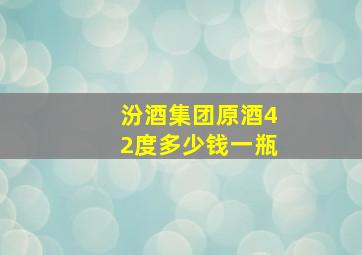 汾酒集团原酒42度多少钱一瓶