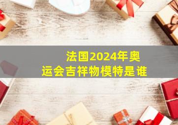 法国2024年奥运会吉祥物模特是谁