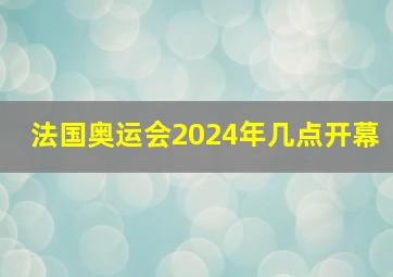 法国奥运会2024年几点开幕