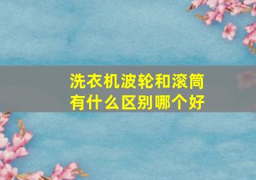 洗衣机波轮和滚筒有什么区别哪个好