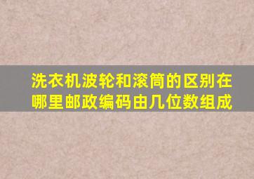 洗衣机波轮和滚筒的区别在哪里邮政编码由几位数组成