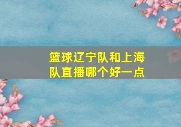 篮球辽宁队和上海队直播哪个好一点