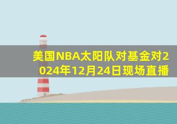 美国NBA太阳队对基金对2024年12月24日现场直播