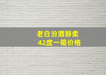 老白汾酒醇柔42度一箱价格