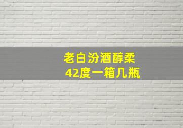 老白汾酒醇柔42度一箱几瓶