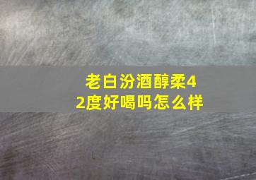 老白汾酒醇柔42度好喝吗怎么样