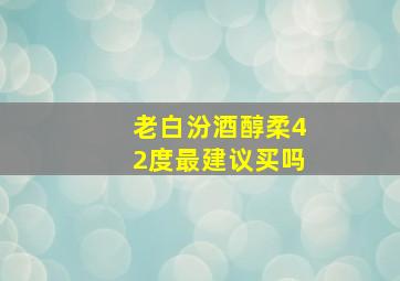 老白汾酒醇柔42度最建议买吗