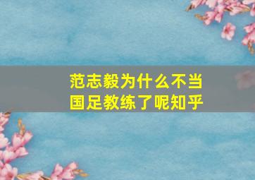 范志毅为什么不当国足教练了呢知乎