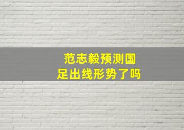 范志毅预测国足出线形势了吗